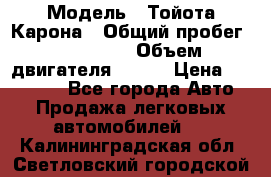  › Модель ­ Тойота Карона › Общий пробег ­ 385 000 › Объем двигателя ­ 125 › Цена ­ 120 000 - Все города Авто » Продажа легковых автомобилей   . Калининградская обл.,Светловский городской округ 